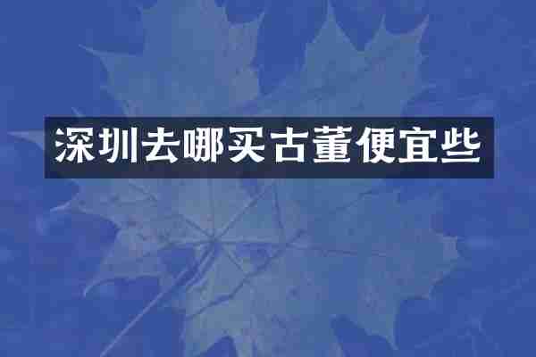 深圳去哪买古董便宜些
