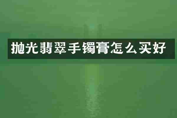 抛光翡翠手镯膏怎么买好