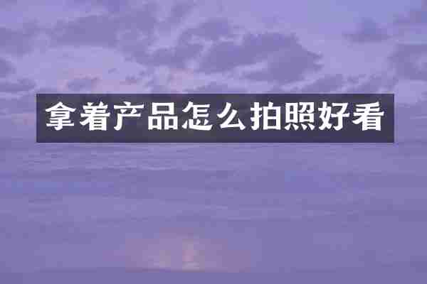 拿着产品怎么拍照好看