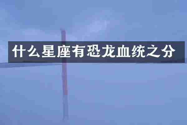 什么星座有恐龙血统之分