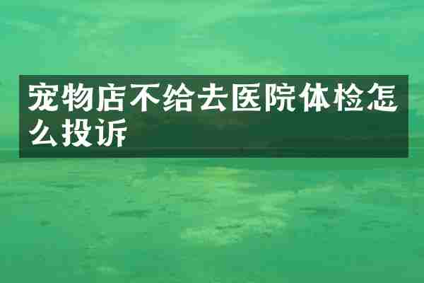 宠物店不给去医院体检怎么投诉