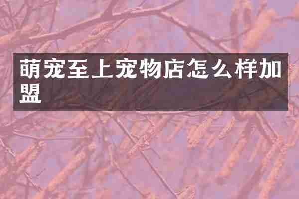 萌宠至上宠物店怎么样加盟