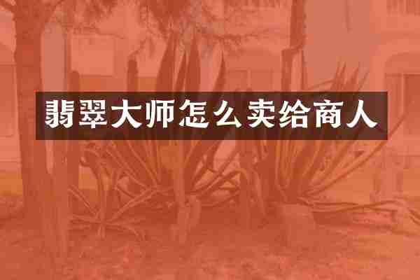 翡翠大师怎么卖给商人
