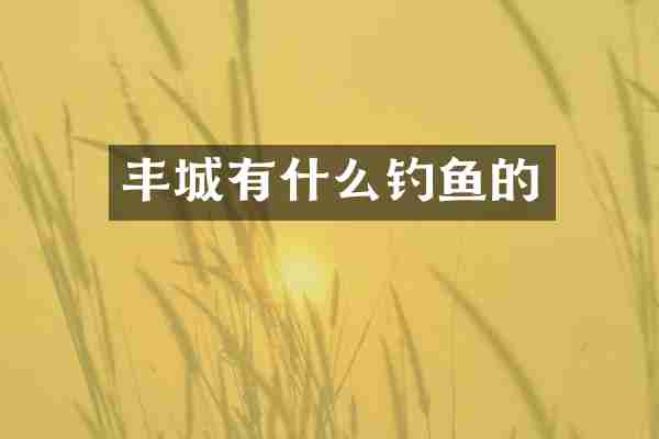 丰城有什么钓鱼的