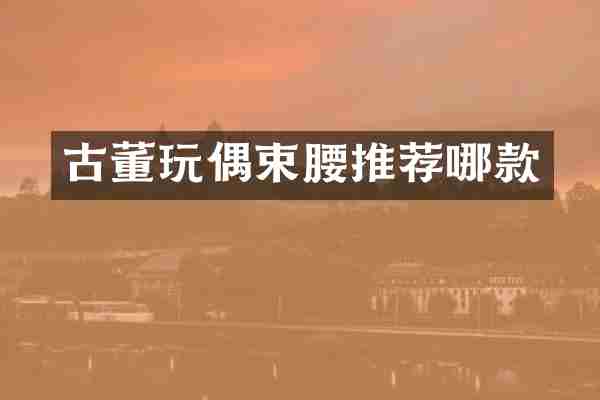 古董玩偶束腰推荐哪款