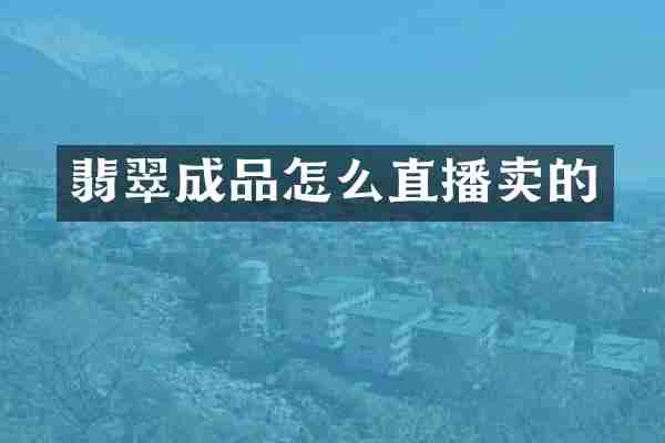 翡翠成品怎么直播卖的
