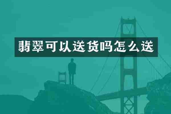 翡翠可以送货吗怎么送