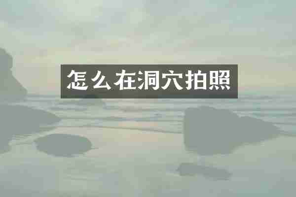 怎么在洞穴拍照
