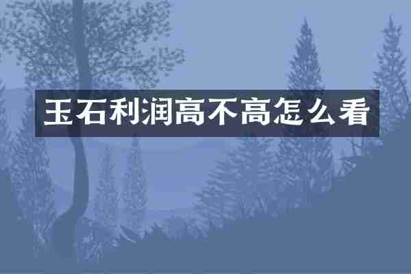 玉石利润高不高怎么看