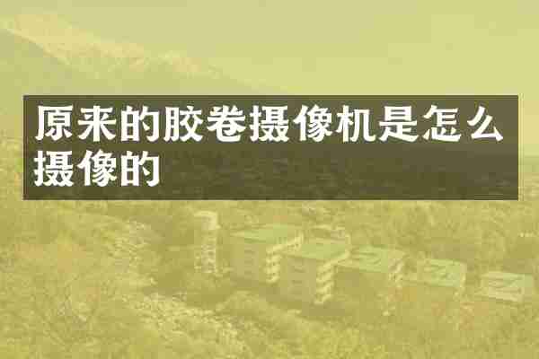原来的胶卷摄像机是怎么摄像的