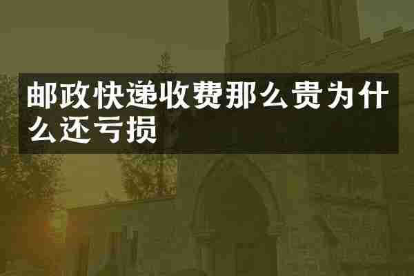 邮政快递收费那么贵为什么还亏损