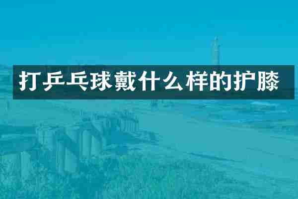 打乒乓球戴什么样的护膝