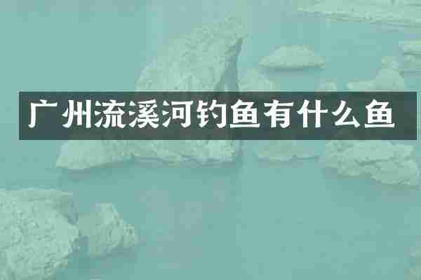 广州流溪河钓鱼有什么鱼