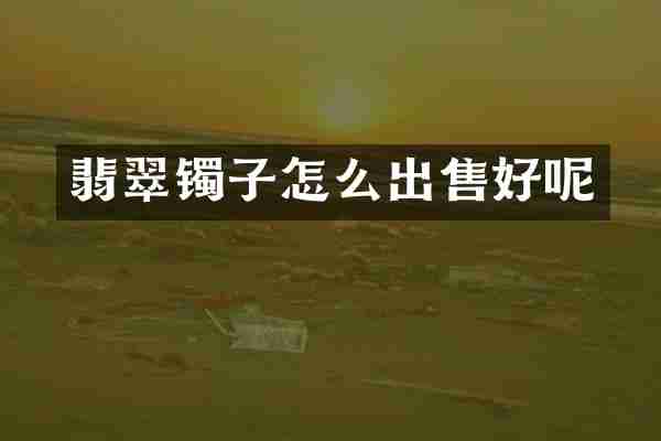 翡翠镯子怎么出售好呢