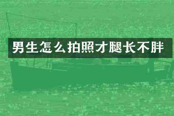 男生怎么拍照才腿长不胖