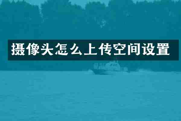 摄像头怎么上传空间设置