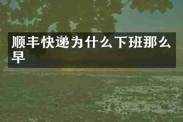 顺丰快递为什么下班那么早