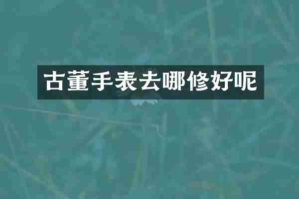 古董手表去哪修好呢