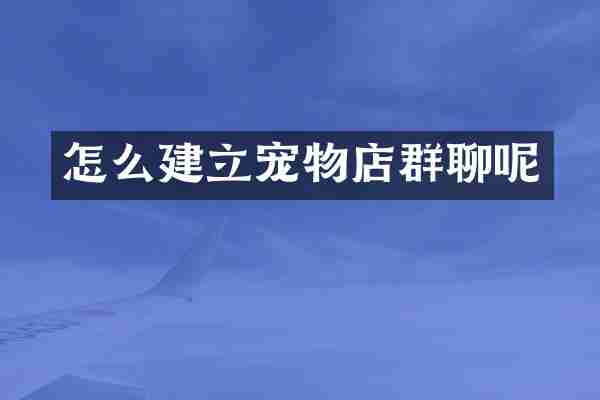 怎么建立宠物店群聊呢