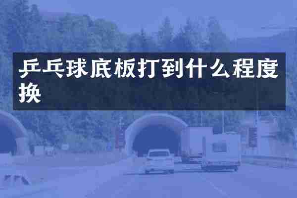 乒乓球底板打到什么程度换