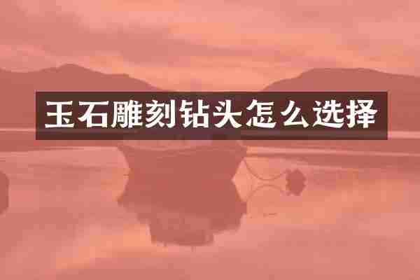 玉石雕刻钻头怎么选择
