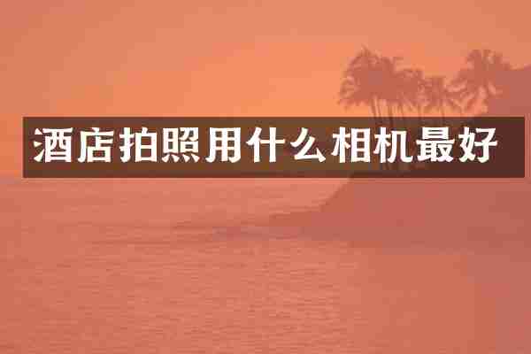 酒店拍照用什么相机最好