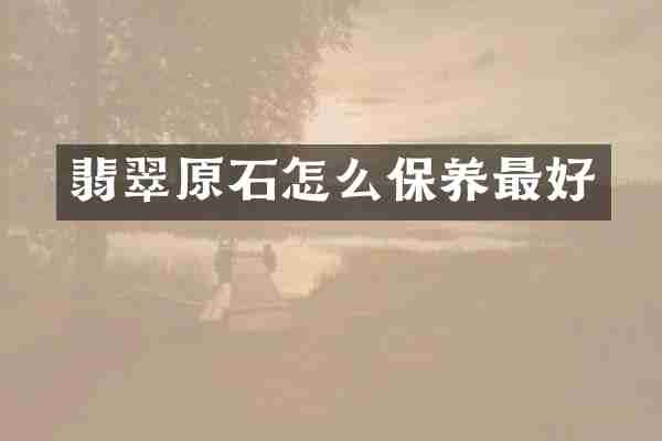 翡翠原石怎么保养最好