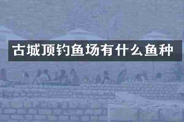 古城顶钓鱼场有什么鱼种