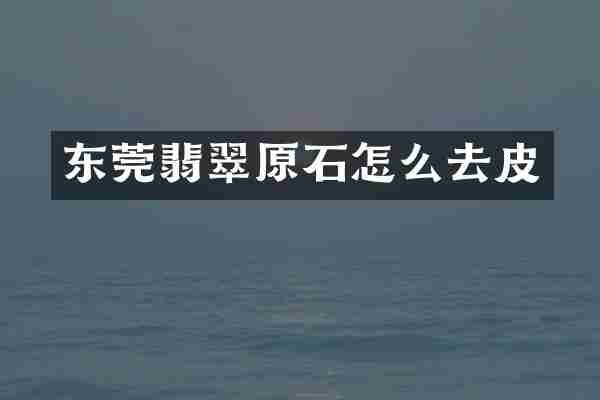 东莞翡翠原石怎么去皮