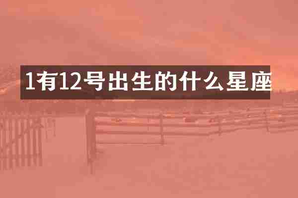 1有12号出生的什么星座