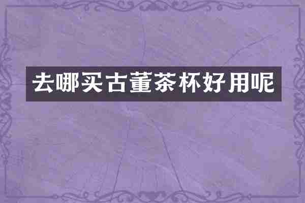 去哪买古董茶杯好用呢