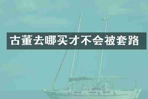 古董去哪买才不会被套路