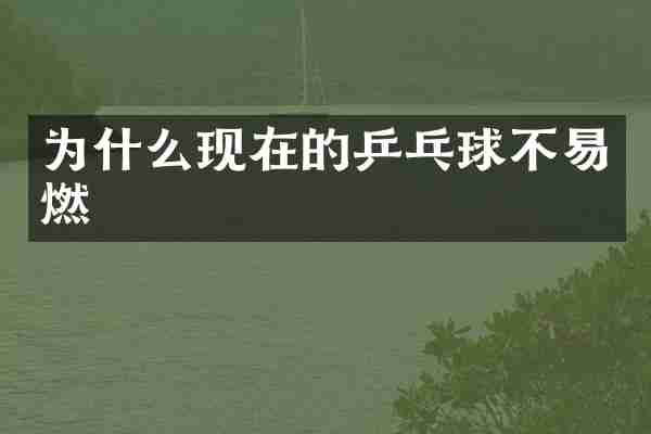 为什么现在的乒乓球不易燃