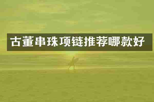 古董串珠项链推荐哪款好