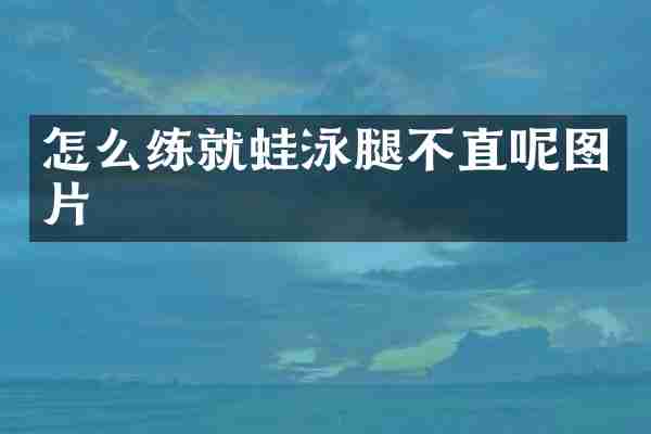 怎么练就蛙泳腿不直呢图片