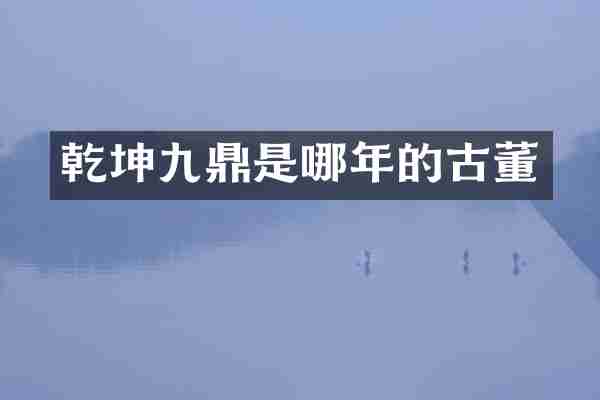 乾坤九鼎是哪年的古董
