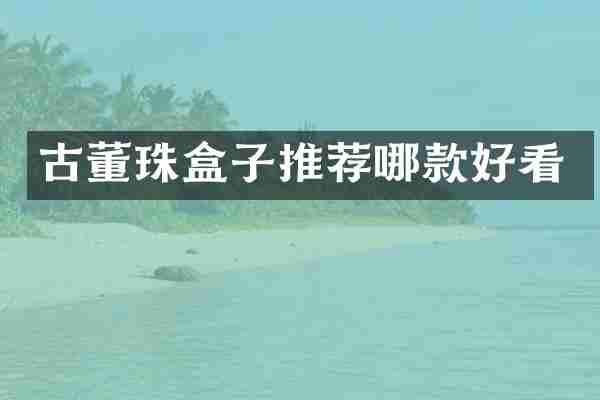 古董珠盒子推荐哪款好看