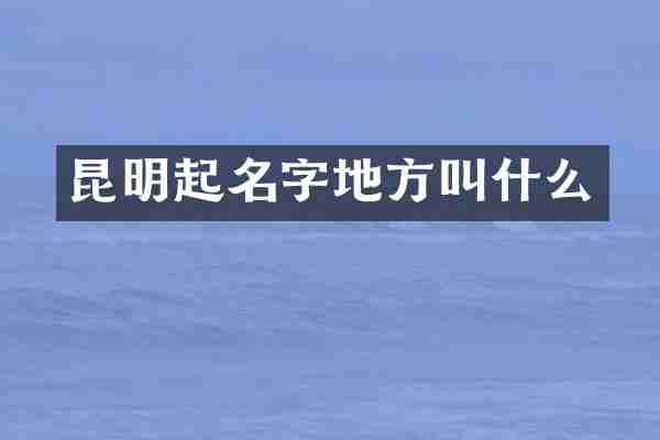 昆明起名字地方叫什么
