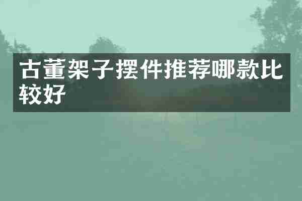 古董架子摆件推荐哪款比较好