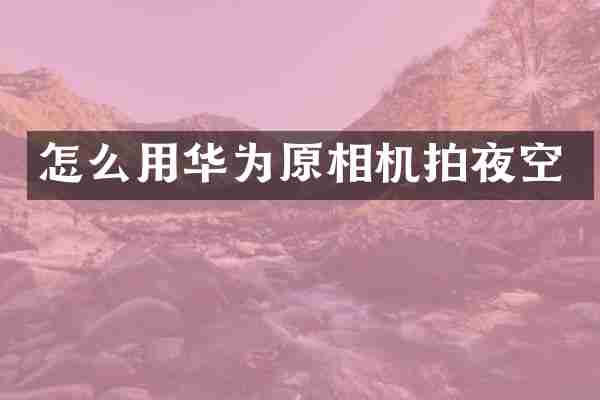 怎么用华为原相机拍夜空