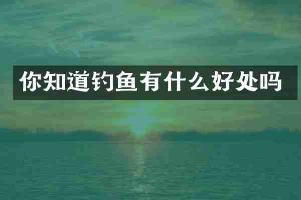 你知道钓鱼有什么好处吗