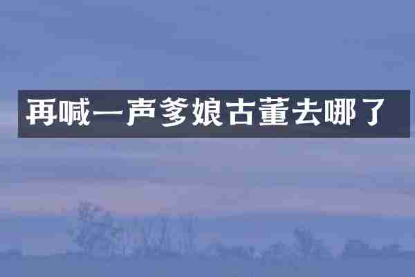 再喊一声爹娘古董去哪了
