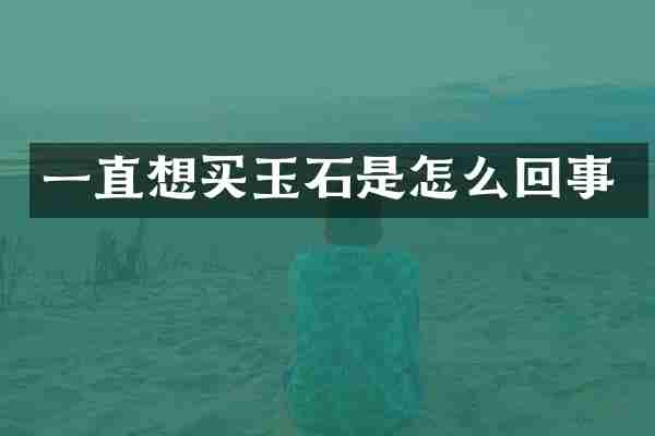 一直想买玉石是怎么回事