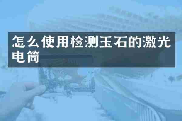 怎么使用检测玉石的激光电筒