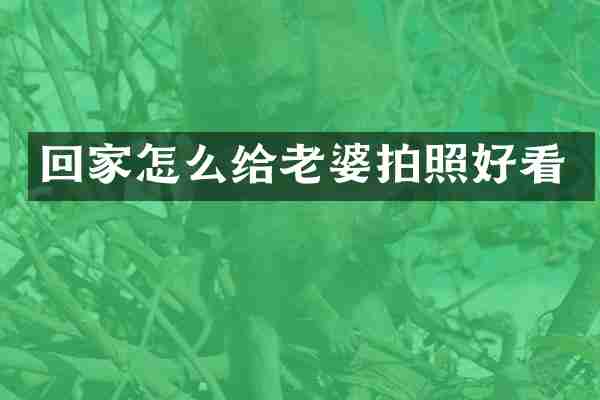 回家怎么给老婆拍照好看