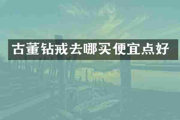 古董钻戒去哪买便宜点好