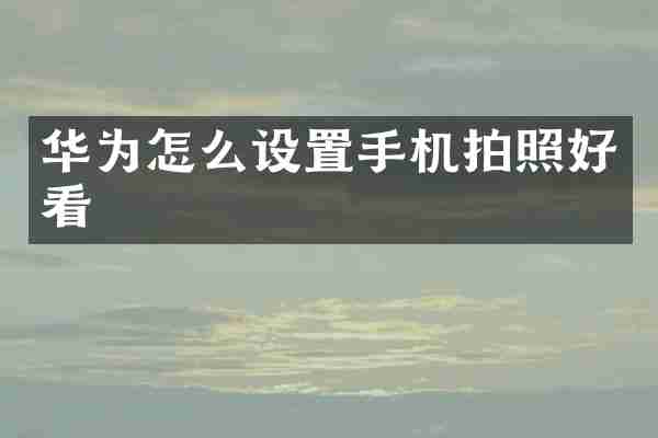 华为怎么设置手机拍照好看