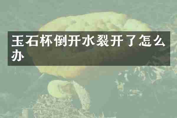 玉石杯倒开水裂开了怎么办