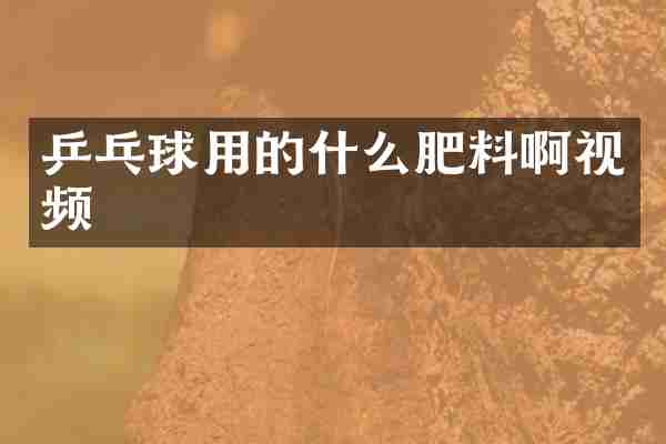 乒乓球用的什么肥料啊视频