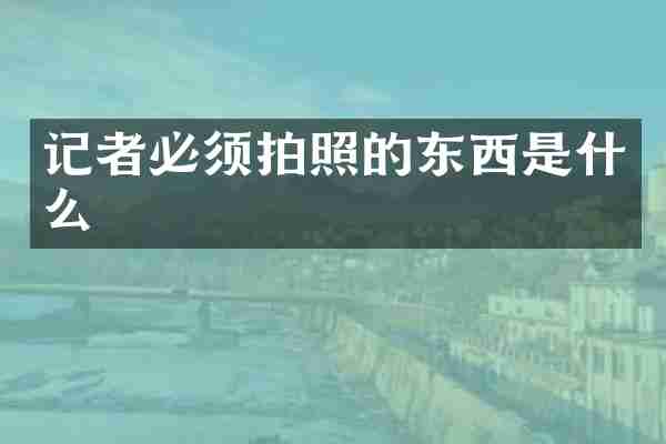 记者必须拍照的东西是什么